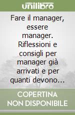 Fare il manager, essere manager. Riflessioni e consigli per manager già arrivati e per quanti devono ancora partire libro