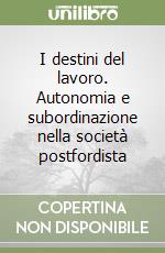 I destini del lavoro. Autonomia e subordinazione nella società postfordista libro
