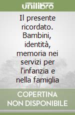 Il presente ricordato. Bambini, identità, memoria nei servizi per l'infanzia e nella famiglia libro