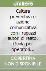 Cultura preventiva e azione comunicativa con i ragazzi autori di reato. Guida per operatori all'applicazione del DPR 448/88 libro