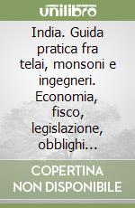 India. Guida pratica fra telai, monsoni e ingegneri. Economia, fisco, legislazione, obblighi valutari libro