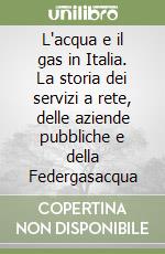 L'acqua e il gas in Italia. La storia dei servizi a rete, delle aziende pubbliche e della Federgasacqua libro