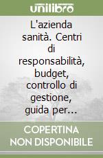L'azienda sanità. Centri di responsabilità, budget, controllo di gestione, guida per primari e medici libro