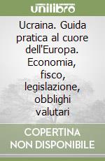 Ucraina. Guida pratica al cuore dell'Europa. Economia, fisco, legislazione, obblighi valutari libro