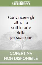 Convincere gli altri. La sottile arte della persuasione libro