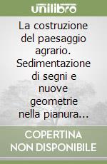 La costruzione del paesaggio agrario. Sedimentazione di segni e nuove geometrie nella pianura friulana. Con 2 floppy disk libro