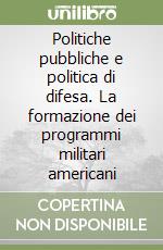 Politiche pubbliche e politica di difesa. La formazione dei programmi militari americani libro