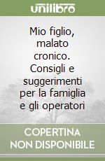 Mio figlio, malato cronico. Consigli e suggerimenti per la famiglia e gli operatori