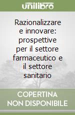 Razionalizzare e innovare: prospettive per il settore farmaceutico e il settore sanitario libro