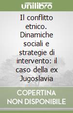 Il conflitto etnico. Dinamiche sociali e strategie di intervento: il caso della ex Jugoslavia libro