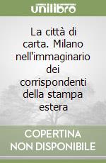 La città di carta. Milano nell'immaginario dei corrispondenti della stampa estera libro