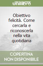 Obiettivo felicità. Come cercarla e riconoscerla nella vita quotidiana libro