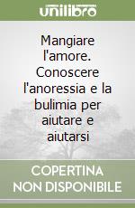 Mangiare l'amore. Conoscere l'anoressia e la bulimia per aiutare e aiutarsi libro