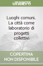 Luoghi comuni. La città come laboratorio di progetti collettivi libro