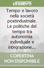 Tempo e lavoro nella società postindustriale. Le politiche del tempo tra autonomia individuale e integrazione sociale libro