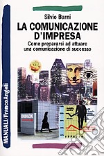 La comunicazione d'impresa. Come prepararsi ad attuare una comunicazione di successo