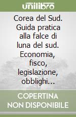 Corea del Sud. Guida pratica alla falce di luna del sud. Economia, fisco, legislazione, obblighi valutari libro