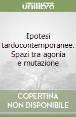 Ipotesi tardocontemporanee. Spazi tra agonia e mutazione libro