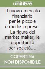 Il nuovo mercato finanziario per le piccole e medie imprese. La figura del market maker, le opportunità per società, intermediari e investitori