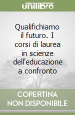 Qualifichiamo il futuro. I corsi di laurea in scienze dell'educazione a confronto libro