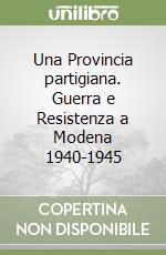 Una Provincia partigiana. Guerra e Resistenza a Modena 1940-1945 libro