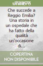 Che succede a Reggio Emilia? Una storia in un ospedale che ha fatto della qualità un'occasione di sperimentazione e di vita