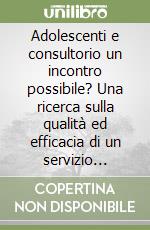 Adolescenti e consultorio un incontro possibile? Una ricerca sulla qualità ed efficacia di un servizio rivolto ai teen-agers libro