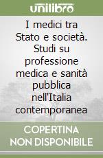 I medici tra Stato e società. Studi su professione medica e sanità pubblica nell'Italia contemporanea libro