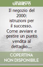 Il negozio del 2000: istruzioni per il successo. Come avviare e gestire un punto vendita al dettaglio innovativo e vincente libro