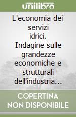 L'economia dei servizi idrici. Indagine sulle grandezze economiche e strutturali dell'industria dei servizi idrici in Italia