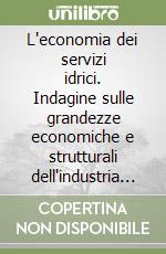 L'economia dei servizi idrici. Indagine sulle grandezze economiche e strutturali dell'industria dei servizi idrici in Italia libro