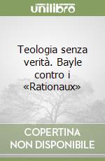 Teologia senza verità. Bayle contro i «Rationaux» libro