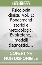 Psicologia clinica. Vol. 1: Fondamenti storici e metodologici. Evoluzione, modelli diagnostici, disegni della ricerca, formazione