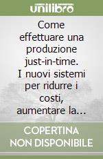 Come effettuare una produzione just-in-time. I nuovi sistemi per ridurre i costi, aumentare la flessibilità e affrontare con successo il cambiamento