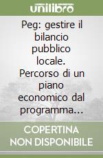 Peg: gestire il bilancio pubblico locale. Percorso di un piano economico dal programma elettorale all'amministrazione libro