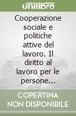 Cooperazione sociale e politiche attive del lavoro. Il diritto al lavoro per le persone svantaggiate libro