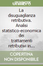 La disuguaglianza retributiva. Analisi statistico-economica dei trattamenti retributivi in Italia e riflessi sullo Stato sociale libro