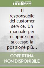 Il responsabile del customer service. Un manuale per ricoprire con successo la posizione più dinamica e delicata della funzione commerciale libro