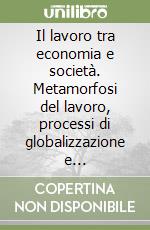 Il lavoro tra economia e società. Metamorfosi del lavoro, processi di globalizzazione e trasformazioni del legame sociale