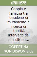 Coppia e famiglia tra desiderio di mutamento e ricerca di stabilità. Interventi del consultorio familiare libro