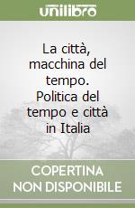 La città, macchina del tempo. Politica del tempo e città in Italia libro