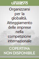 Organizzarsi per la globalità. Atteggiamento delle imprese nella competizione internazionale libro