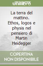 La terra del mattino. Ethos, logos e physis nel pensiero di Martin Heidegger libro