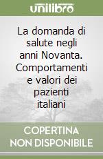 La domanda di salute negli anni Novanta. Comportamenti e valori dei pazienti italiani libro