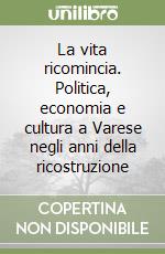 La vita ricomincia. Politica, economia e cultura a Varese negli anni della ricostruzione libro