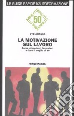 La motivazione sul lavoro. Come stimolare i lavoratori a dare il meglio di sé libro