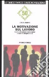 La motivazione sul lavoro. Come stimolare i lavoratori a dare il meglio di sé libro