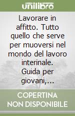 Lavorare in affitto. Tutto quello che serve per muoversi nel mondo del lavoro interinale. Guida per giovani, studenti, professionisti, dirigenti libro