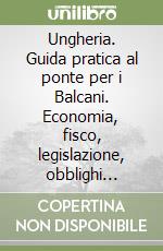 Ungheria. Guida pratica al ponte per i Balcani. Economia, fisco, legislazione, obblighi valutari libro