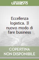 Eccellenza logistica. Il nuovo modo di fare business libro